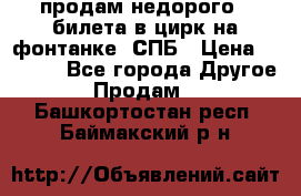 продам недорого 3 билета в цирк на фонтанке, СПБ › Цена ­ 2 000 - Все города Другое » Продам   . Башкортостан респ.,Баймакский р-н